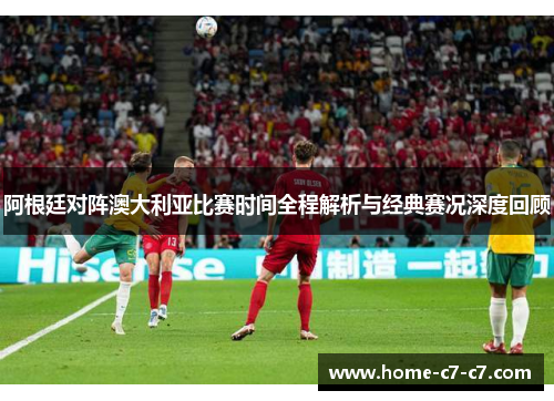 阿根廷对阵澳大利亚比赛时间全程解析与经典赛况深度回顾