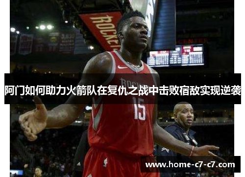 阿门如何助力火箭队在复仇之战中击败宿敌实现逆袭